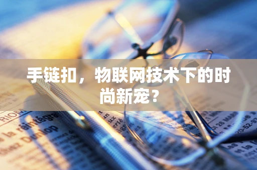 手链扣，物联网技术下的时尚新宠？