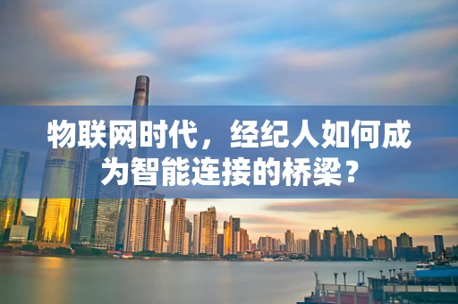 物联网时代，经纪人如何成为智能连接的桥梁？