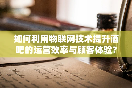 如何利用物联网技术提升酒吧的运营效率与顾客体验？