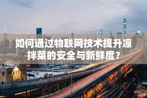 如何通过物联网技术提升凉拌菜的安全与新鲜度？