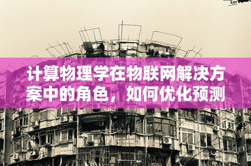 计算物理学在物联网解决方案中的角色，如何优化预测与控制？
