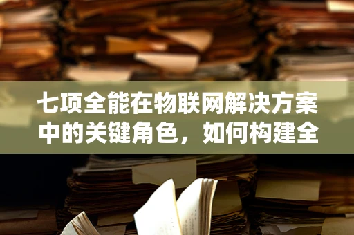 七项全能在物联网解决方案中的关键角色，如何构建全面、高效的物联网生态系统？
