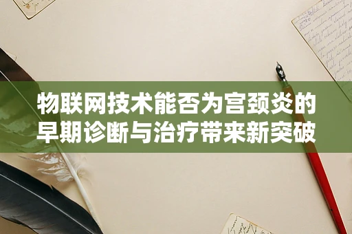 物联网技术能否为宫颈炎的早期诊断与治疗带来新突破？