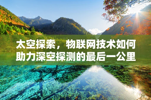 太空探索，物联网技术如何助力深空探测的最后一公里？