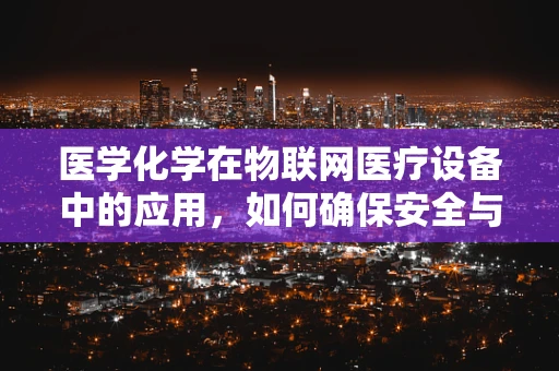 医学化学在物联网医疗设备中的应用，如何确保安全与精准？