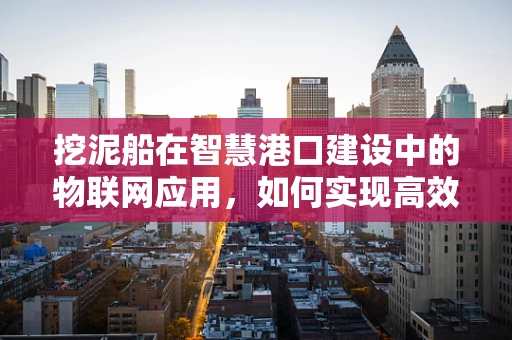 挖泥船在智慧港口建设中的物联网应用，如何实现高效、智能的泥沙管理？