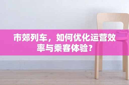 市郊列车，如何优化运营效率与乘客体验？