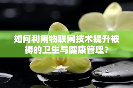 如何利用物联网技术提升被褥的卫生与健康管理？