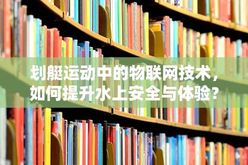 划艇运动中的物联网技术，如何提升水上安全与体验？