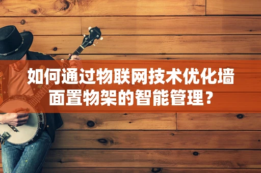 如何通过物联网技术优化墙面置物架的智能管理？