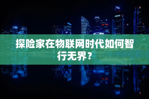 探险家在物联网时代如何智行无界？