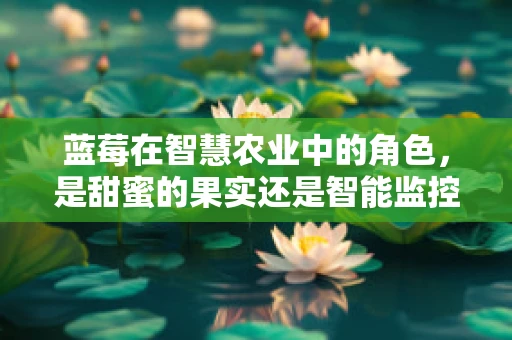 蓝莓在智慧农业中的角色，是甜蜜的果实还是智能监控的‘间谍’？