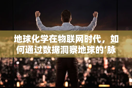 地球化学在物联网时代，如何通过数据洞察地球的‘脉动’？