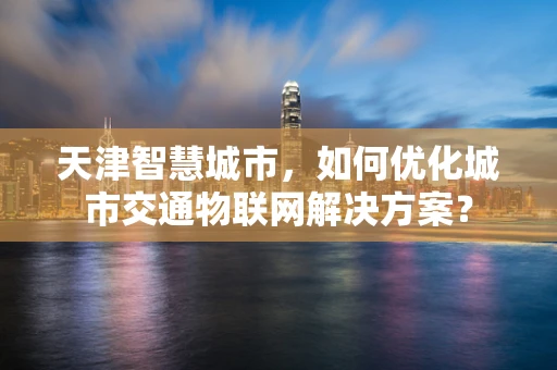 天津智慧城市，如何优化城市交通物联网解决方案？