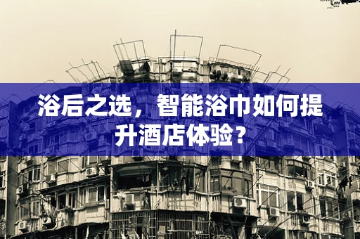 浴后之选，智能浴巾如何提升酒店体验？