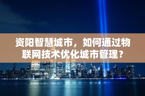 资阳智慧城市，如何通过物联网技术优化城市管理？