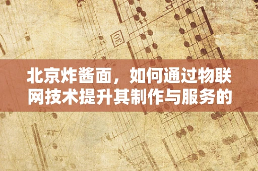 北京炸酱面，如何通过物联网技术提升其制作与服务的智能化水平？