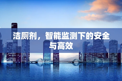 洁厕剂，智能监测下的安全与高效