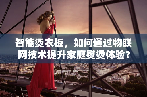 智能烫衣板，如何通过物联网技术提升家庭熨烫体验？