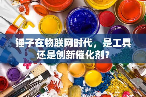 锤子在物联网时代，是工具还是创新催化剂？
