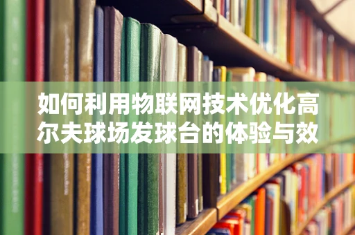 如何利用物联网技术优化高尔夫球场发球台的体验与效率？
