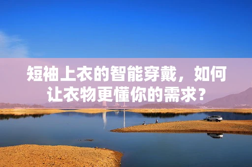 短袖上衣的智能穿戴，如何让衣物更懂你的需求？