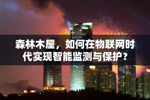 森林木屋，如何在物联网时代实现智能监测与保护？