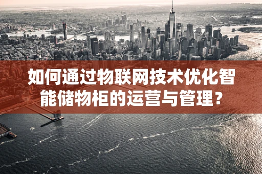 如何通过物联网技术优化智能储物柜的运营与管理？