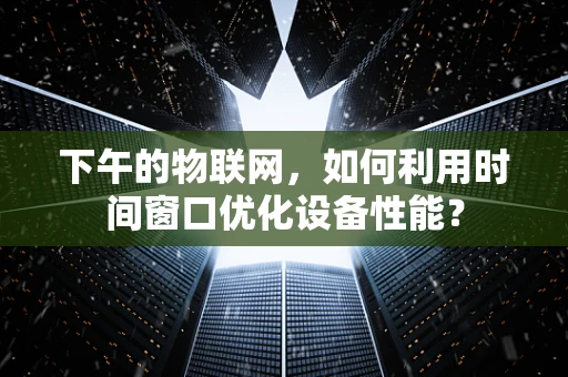 下午的物联网，如何利用时间窗口优化设备性能？