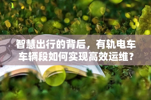 智慧出行的背后，有轨电车车辆段如何实现高效运维？