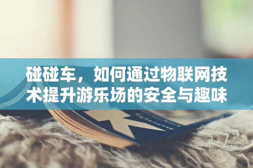 碰碰车，如何通过物联网技术提升游乐场的安全与趣味性？