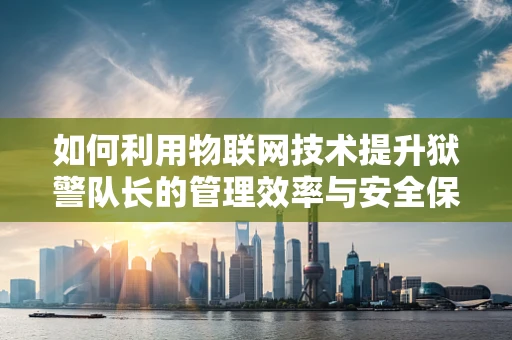如何利用物联网技术提升狱警队长的管理效率与安全保障？