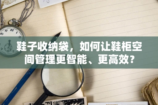 鞋子收纳袋，如何让鞋柜空间管理更智能、更高效？