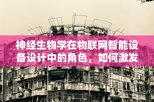神经生物学在物联网智能设备设计中的角色，如何激发‘智能’的神经元？