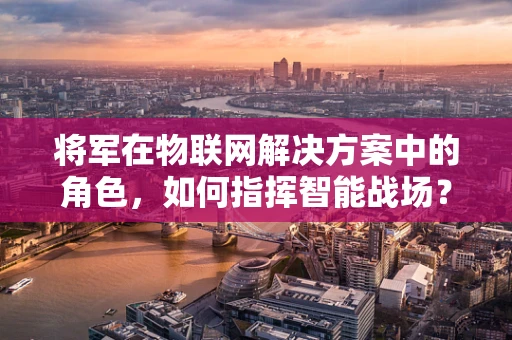 将军在物联网解决方案中的角色，如何指挥智能战场？