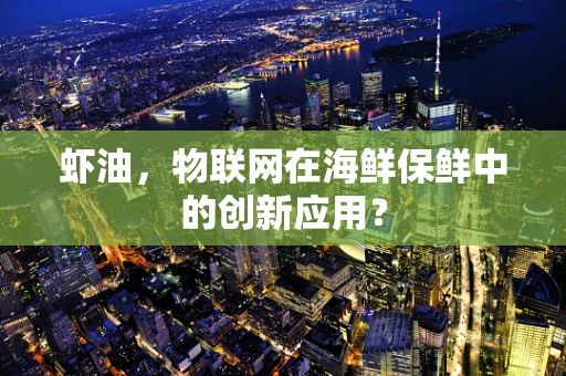 虾油，物联网在海鲜保鲜中的创新应用？