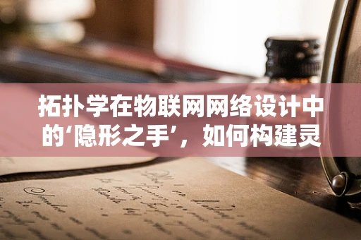 拓扑学在物联网网络设计中的‘隐形之手’，如何构建灵活且稳定的网络拓扑？