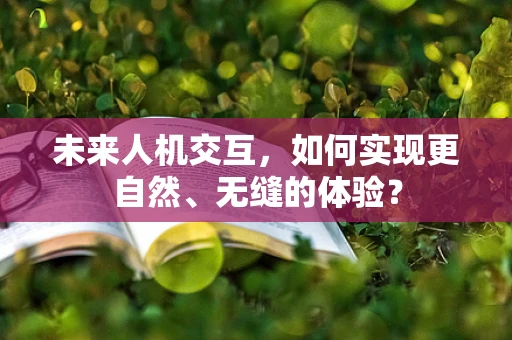 未来人机交互，如何实现更自然、无缝的体验？