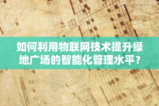 如何利用物联网技术提升绿地广场的智能化管理水平？