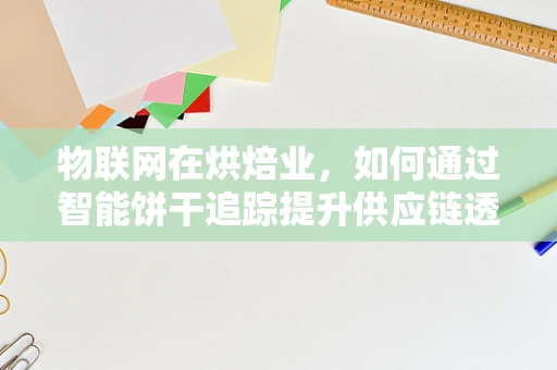 物联网在烘焙业，如何通过智能饼干追踪提升供应链透明度？