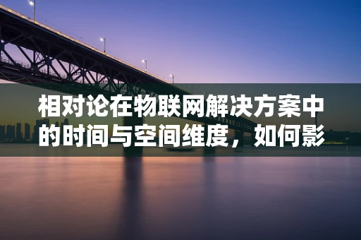 相对论在物联网解决方案中的时间与空间维度，如何影响数据传输与处理？