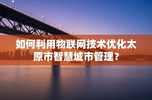 如何利用物联网技术优化太原市智慧城市管理？