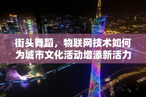 街头舞蹈，物联网技术如何为城市文化活动增添新活力？