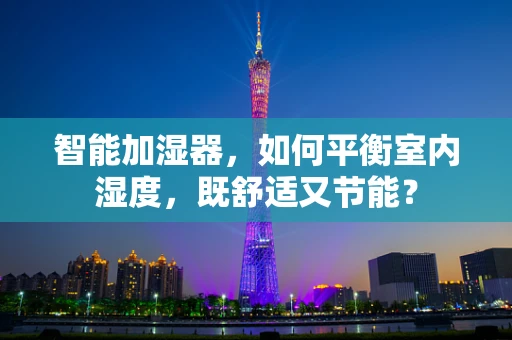 智能加湿器，如何平衡室内湿度，既舒适又节能？