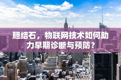 胆结石，物联网技术如何助力早期诊断与预防？