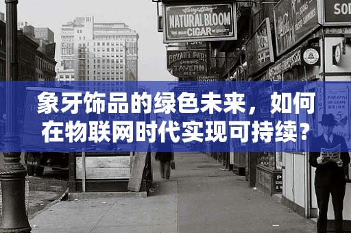 象牙饰品的绿色未来，如何在物联网时代实现可持续？