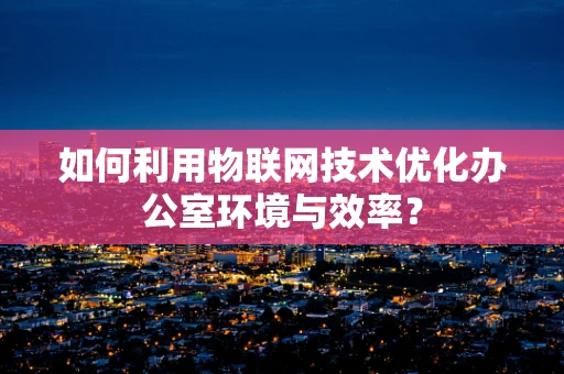 如何利用物联网技术优化办公室环境与效率？