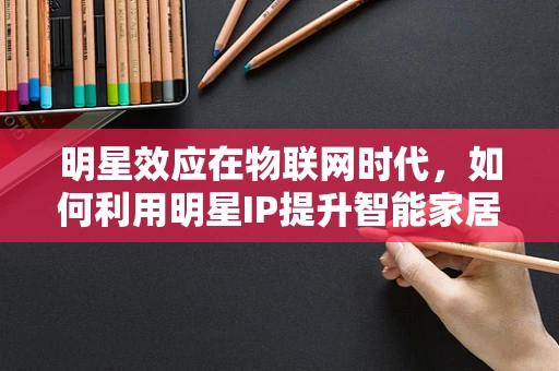 明星效应在物联网时代，如何利用明星IP提升智能家居品牌影响力？