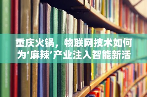 重庆火锅，物联网技术如何为‘麻辣’产业注入智能新活力？
