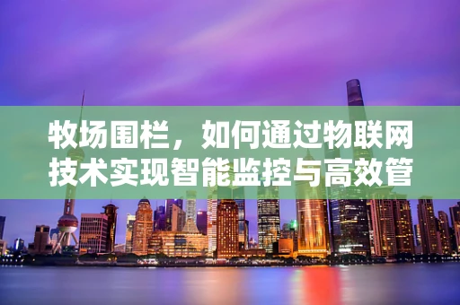 牧场围栏，如何通过物联网技术实现智能监控与高效管理？
